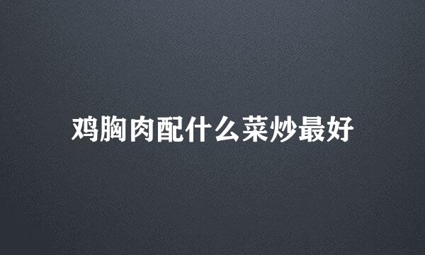 鸡胸肉配什么菜炒最好