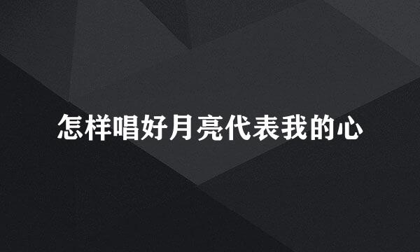 怎样唱好月亮代表我的心