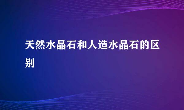 天然水晶石和人造水晶石的区别