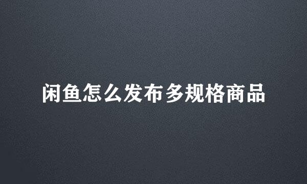 闲鱼怎么发布多规格商品