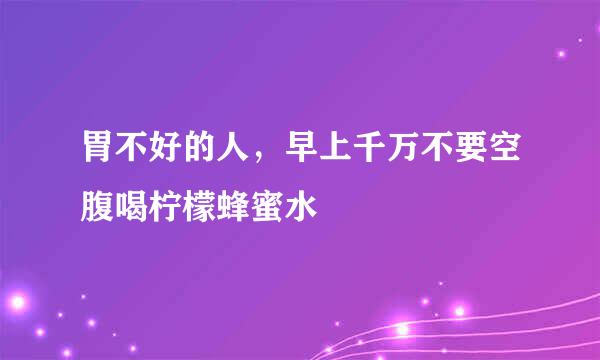 胃不好的人,早上千万不要空腹喝柠檬蜂蜜水