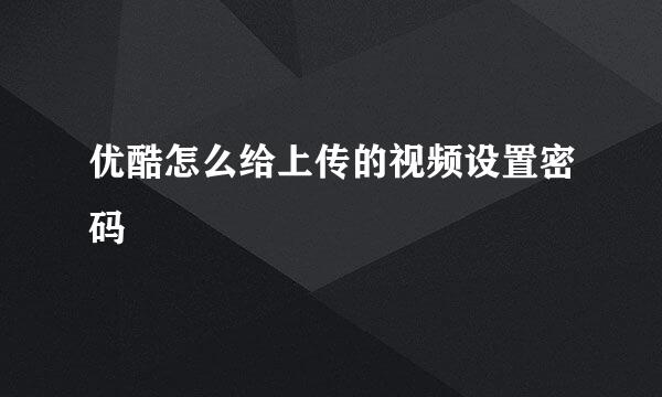 优酷怎么给上传的视频设置密码