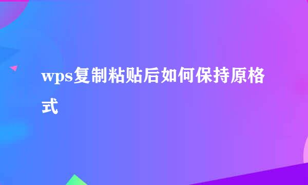 wps复制粘贴后如何保持原格式