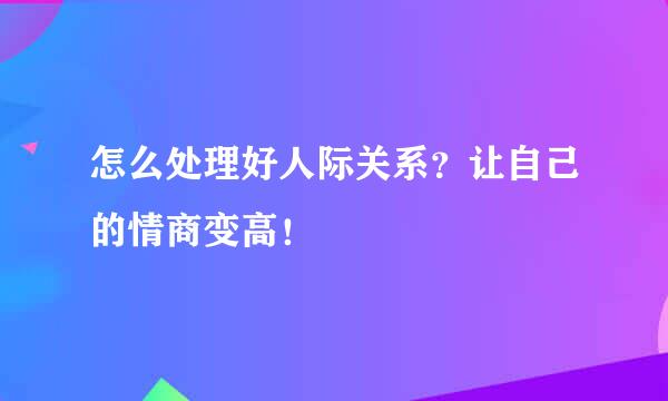 怎么处理好人际关系？让自己的情商变高！