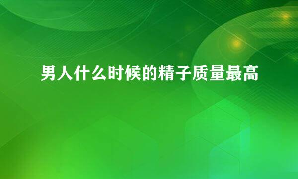 男人什么时候的精子质量最高