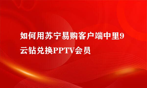 如何用苏宁易购客户端中里9云钻兑换PPTV会员