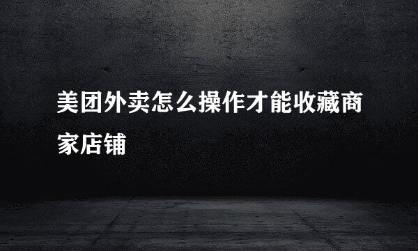 美团外卖怎么操作才能收藏商家店铺