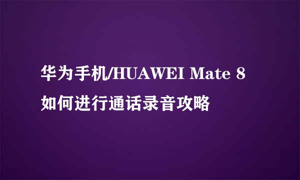 华为手机/HUAWEI Mate 8如何进行通话录音攻略