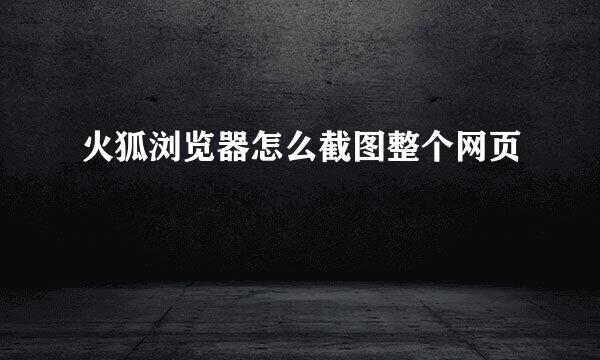 火狐浏览器怎么截图整个网页