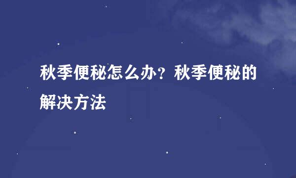 秋季便秘怎么办？秋季便秘的解决方法