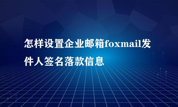 怎样设置企业邮箱foxmail发件人签名落款信息