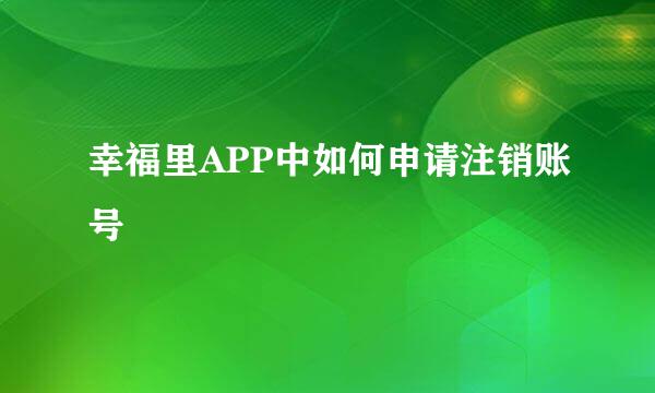 幸福里APP中如何申请注销账号