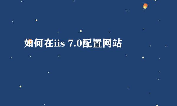 如何在iis 7.0配置网站