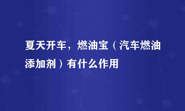 夏天开车，燃油宝（汽车燃油添加剂）有什么作用