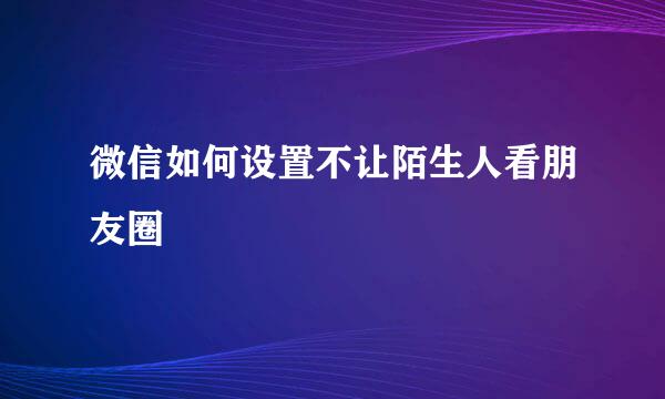 微信如何设置不让陌生人看朋友圈