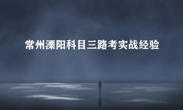 常州溧阳科目三路考实战经验