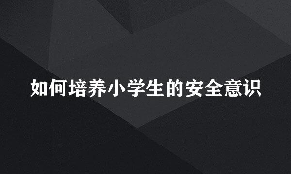 如何培养小学生的安全意识