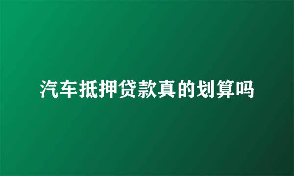 汽车抵押贷款真的划算吗