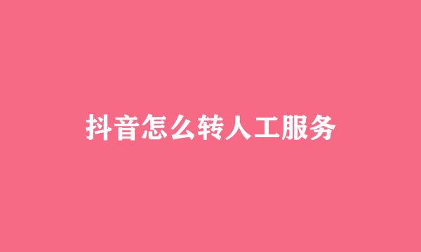 抖音怎么转人工服务