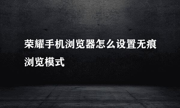 荣耀手机浏览器怎么设置无痕浏览模式