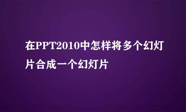 在PPT2010中怎样将多个幻灯片合成一个幻灯片
