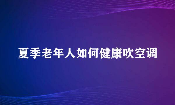 夏季老年人如何健康吹空调