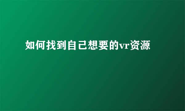 如何找到自己想要的vr资源