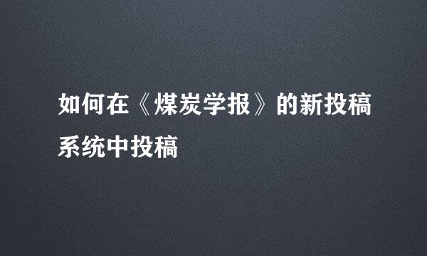 如何在《煤炭学报》的新投稿系统中投稿
