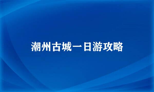 潮州古城一日游攻略