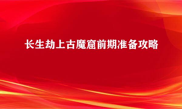 长生劫上古魔窟前期准备攻略