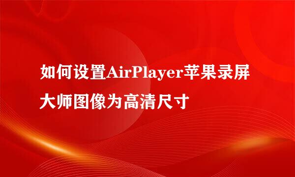 如何设置AirPlayer苹果录屏大师图像为高清尺寸