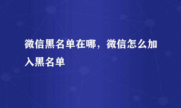 微信黑名单在哪，微信怎么加入黑名单