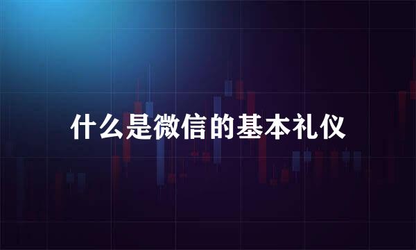 什么是微信的基本礼仪