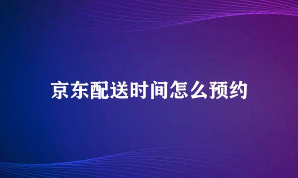 京东配送时间怎么预约