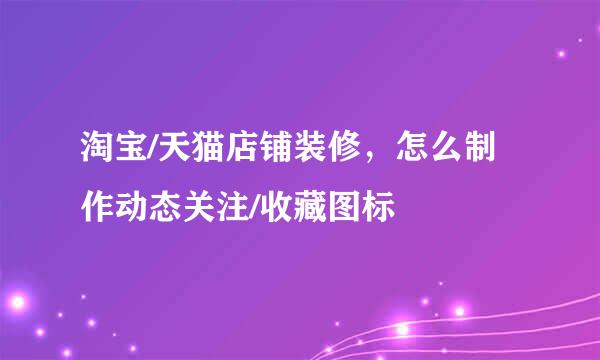 淘宝/天猫店铺装修，怎么制作动态关注/收藏图标