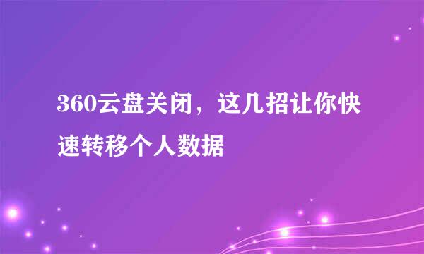 360云盘关闭，这几招让你快速转移个人数据
