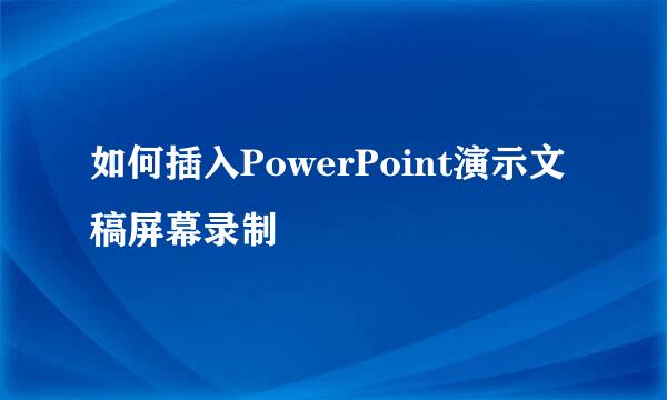 如何插入PowerPoint演示文稿屏幕录制
