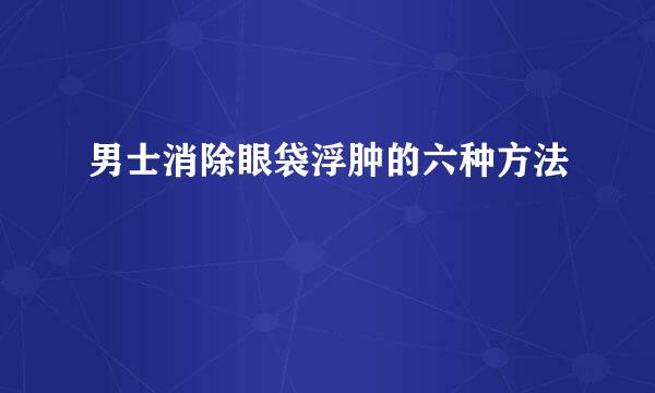 男士消除眼袋浮肿的六种方法