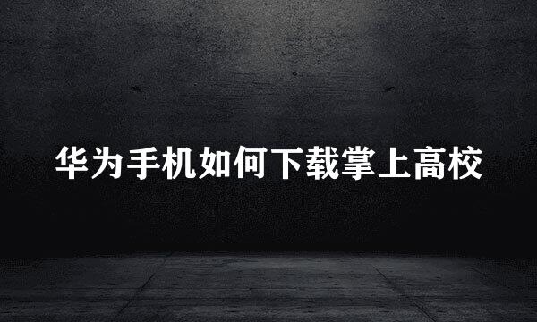 华为手机如何下载掌上高校