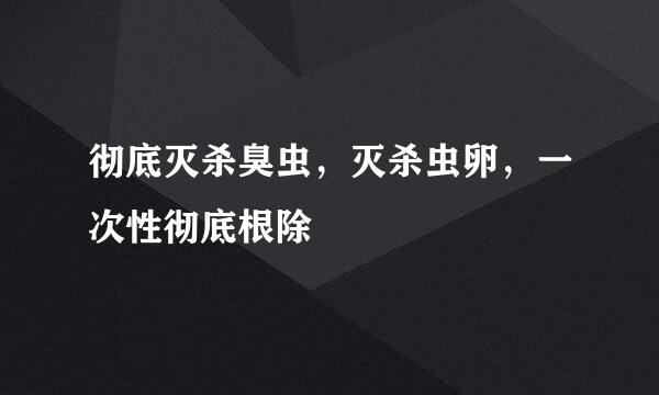 彻底灭杀臭虫，灭杀虫卵，一次性彻底根除