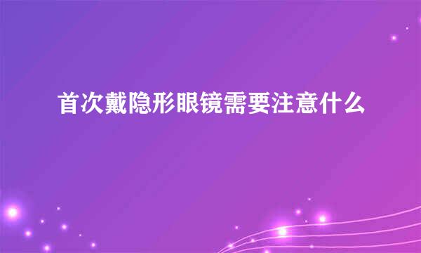 首次戴隐形眼镜需要注意什么
