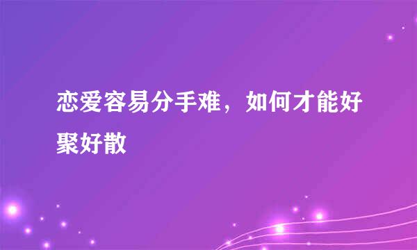 恋爱容易分手难,如何才能好聚好散