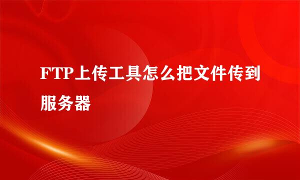 FTP上传工具怎么把文件传到服务器