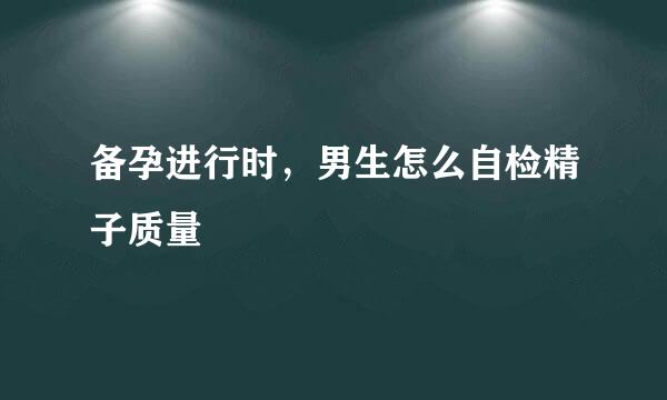 备孕进行时，男生怎么自检精子质量