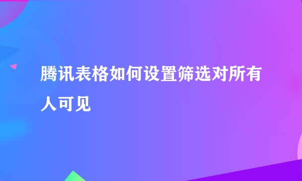 腾讯表格如何设置筛选对所有人可见