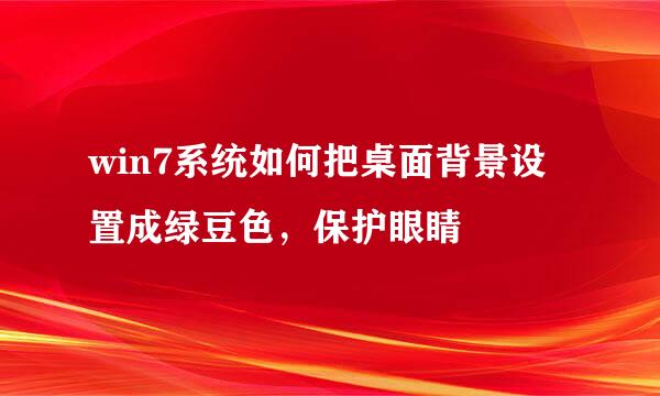 win7系统如何把桌面背景设置成绿豆色，保护眼睛
