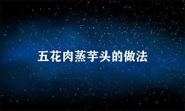 五花肉蒸芋头的做法