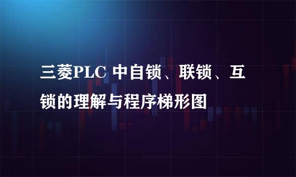 三菱PLC 中自锁、联锁、互锁的理解与程序梯形图