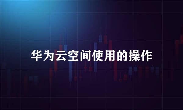 华为云空间使用的操作