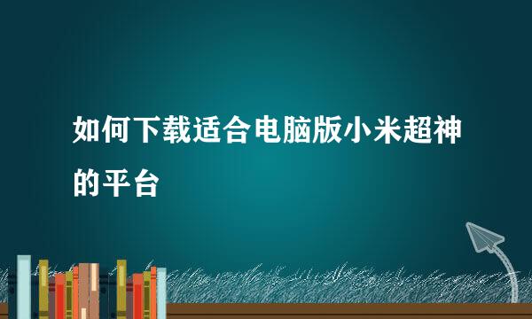 如何下载适合电脑版小米超神的平台